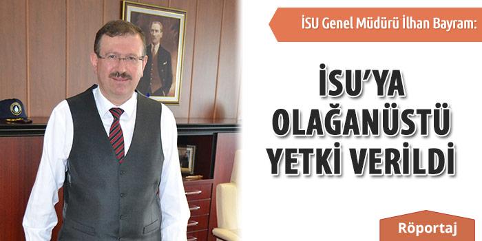 İSU GENEL MÜDÜRÜ İLHAN BAYRAM;”İSU’YA OLAĞANÜSTÜ YETKİ VERİLDİ”